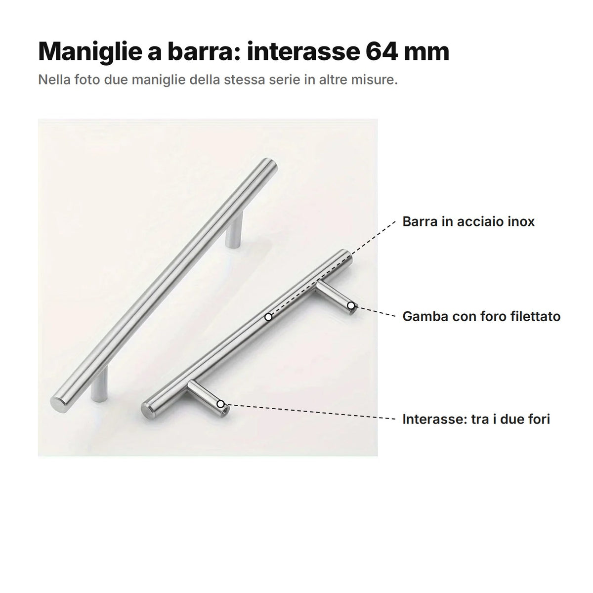 Maniglie a barra spiegate: barra in acciaio inox, gamba con foro filettato, interasse uguale alla distanza tra i fori; nella foto due maniglie della stessa serie in altre misure, noi vendiamo l'interasse 64 mm