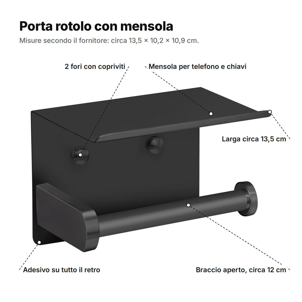 Il porta rotolo spiegato: mensola per telefono e chiavi, due fori con copriviti, adesivo su tutto il retro, braccio aperto di circa 12 cm, largo circa 13,5 cm