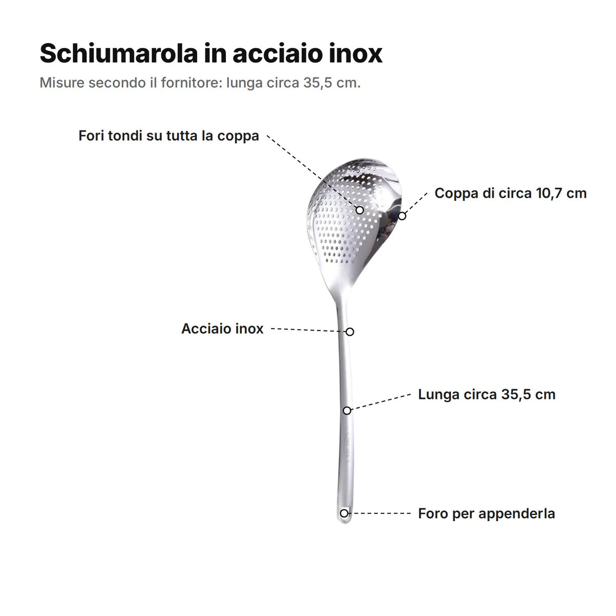 La schiumarola spiegata: coppa di circa 10,7 cm, fori tondi su tutta la coppa, acciaio inox, lunga circa 35,5 cm e foro per appenderla